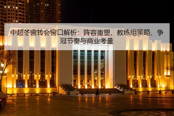 中超冬窗转会窗口解析：阵容重塑、教练组策略、争冠节奏与商业考量