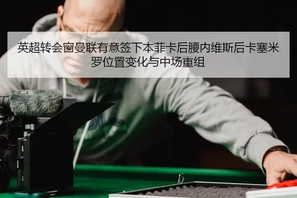 英超转会窗曼联有意签下本菲卡后腰内维斯后卡塞米罗位置变化与中场重组