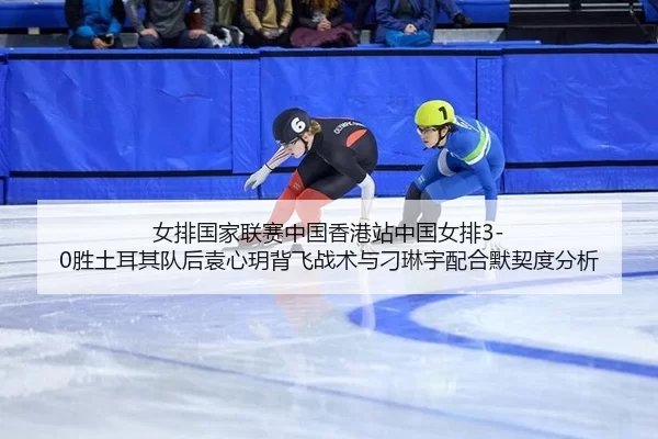 女排国家联赛中国香港站中国女排3-0胜土耳其队后袁心玥背飞战术与刁琳宇配合默契度分析