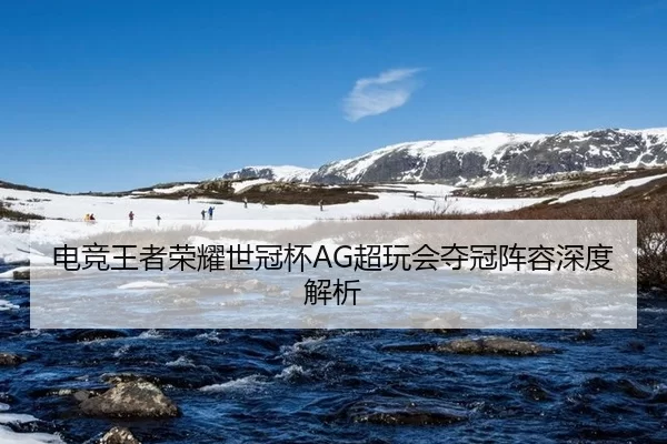 电竞王者荣耀世冠杯AG超玩会夺冠阵容深度解析