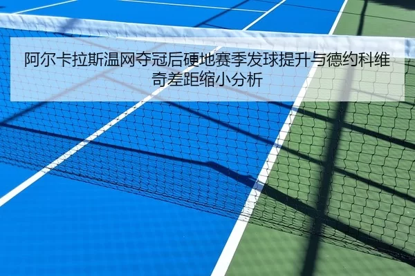 阿尔卡拉斯温网夺冠后硬地赛季发球提升与德约科维奇差距缩小分析